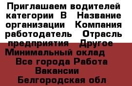 Приглашаем водителей категории «В › Название организации ­ Компания-работодатель › Отрасль предприятия ­ Другое › Минимальный оклад ­ 1 - Все города Работа » Вакансии   . Белгородская обл.